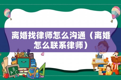 離婚找律師怎么溝通（離婚怎么聯(lián)系律師）