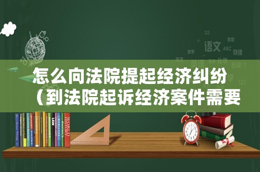 怎么向法院提起經(jīng)濟(jì)糾紛（到法院起訴經(jīng)濟(jì)案件需要怎么做）