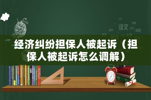 經(jīng)濟(jì)糾紛擔(dān)保人被起訴（擔(dān)保人被起訴怎么調(diào)解）