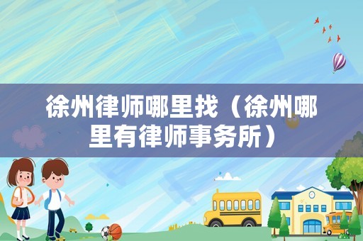 徐州律師哪里找（徐州哪里有律師事務(wù)所）