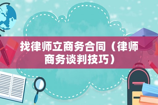 找律師立商務(wù)合同（律師商務(wù)談判技巧）