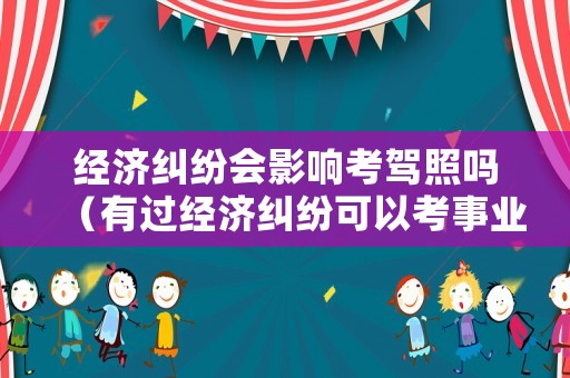 經(jīng)濟(jì)糾紛會(huì)影響考駕照嗎（有過(guò)經(jīng)濟(jì)糾紛可以考事業(yè)單位嗎）