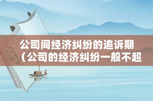 公司間經(jīng)濟糾紛的追訴期（公司的經(jīng)濟糾紛一般不超過幾年）