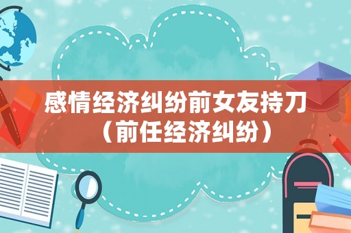 感情經(jīng)濟糾紛前女友持刀（前任經(jīng)濟糾紛）