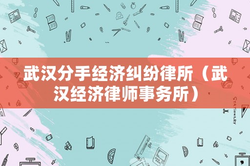 武漢分手經(jīng)濟(jì)糾紛律所（武漢經(jīng)濟(jì)律師事務(wù)所）