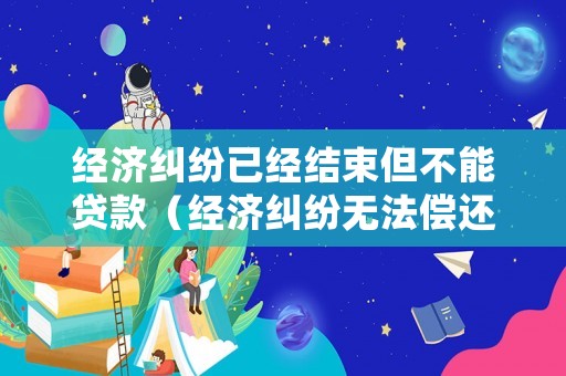 經(jīng)濟(jì)糾紛已經(jīng)結(jié)束但不能貸款（經(jīng)濟(jì)糾紛無法償還后果）