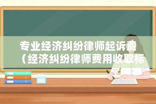 專業(yè)經(jīng)濟糾紛律師起訴費（經(jīng)濟糾紛律師費用收取標準計算）