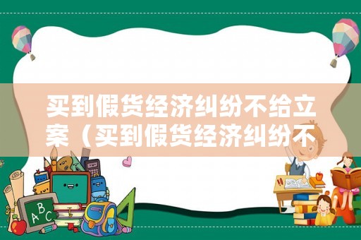 買到假貨經(jīng)濟(jì)糾紛不給立案（買到假貨經(jīng)濟(jì)糾紛不給立案嗎）