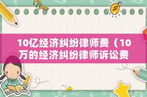 10億經(jīng)濟(jì)糾紛律師費(fèi)（10萬(wàn)的經(jīng)濟(jì)糾紛律師訴訟費(fèi)收費(fèi)標(biāo)準(zhǔn)）