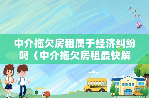 中介拖欠房租屬于經(jīng)濟(jì)糾紛嗎（中介拖欠房租最快解決辦法）