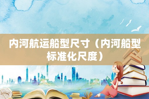 內(nèi)河航運(yùn)船型尺寸（內(nèi)河船型標(biāo)準(zhǔn)化尺度）