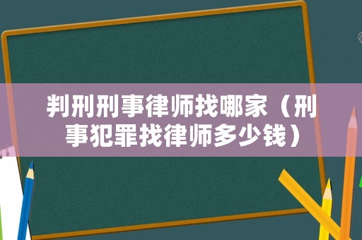 判刑刑事律師找哪家（刑事犯罪找律師多少錢）