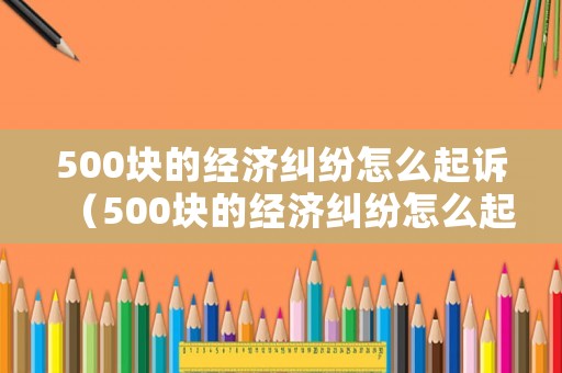 500塊的經(jīng)濟(jì)糾紛怎么起訴（500塊的經(jīng)濟(jì)糾紛怎么起訴對方）