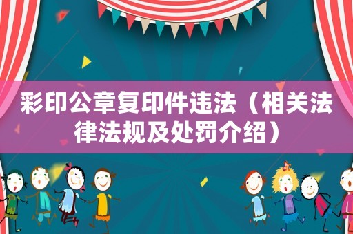 彩印公章復(fù)印件違法（相關(guān)法律法規(guī)及處罰介紹）