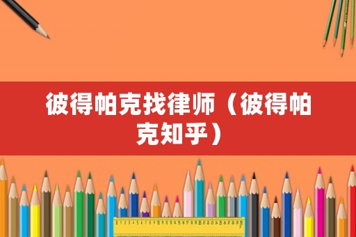 彼得帕克找律師（彼得帕克知乎）