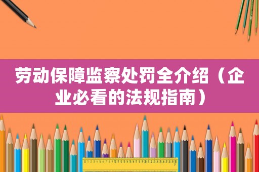 勞動(dòng)保障監(jiān)察處罰全介紹（企業(yè)必看的法規(guī)指南）