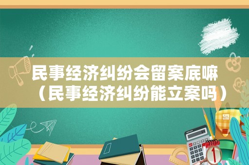 民事經(jīng)濟(jì)糾紛會(huì)留案底嘛（民事經(jīng)濟(jì)糾紛能立案嗎）
