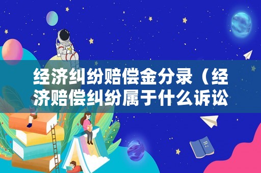 經(jīng)濟(jì)糾紛賠償金分錄（經(jīng)濟(jì)賠償糾紛屬于什么訴訟）