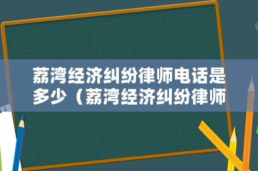 荔灣經(jīng)濟(jì)糾紛律師電話是多少（荔灣經(jīng)濟(jì)糾紛律師電話是多少號(hào)）