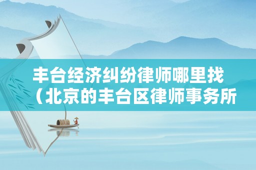 豐臺經(jīng)濟(jì)糾紛律師哪里找（北京的豐臺區(qū)律師事務(wù)所）