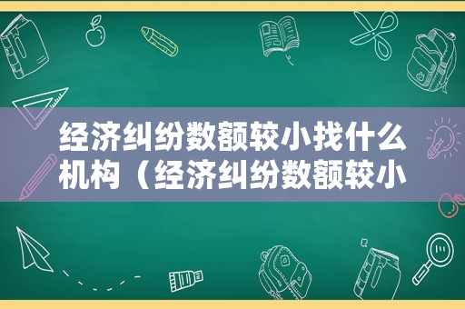 經(jīng)濟(jì)糾紛數(shù)額較小找什么機構(gòu)（經(jīng)濟(jì)糾紛數(shù)額較小找什么機構(gòu)投訴）