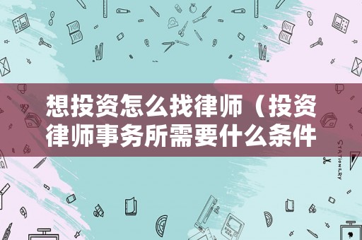 想投資怎么找律師（投資律師事務(wù)所需要什么條件）