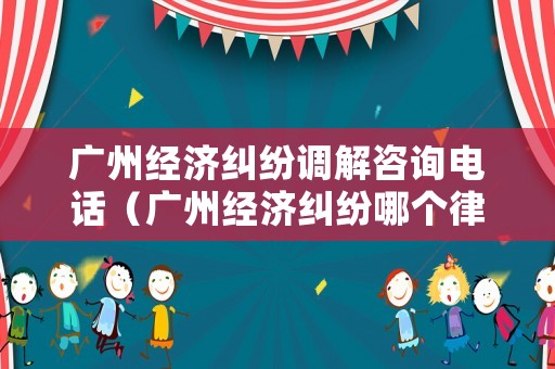 廣州經(jīng)濟糾紛調(diào)解咨詢電話（廣州經(jīng)濟糾紛哪個律師事務(wù)所比較好?）