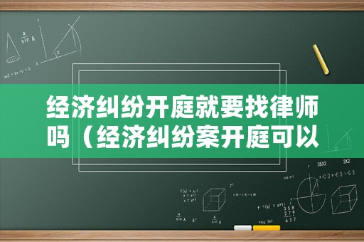 經(jīng)濟(jì)糾紛開庭就要找律師嗎（經(jīng)濟(jì)糾紛案開庭可以不去嗎）