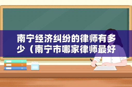 南寧經(jīng)濟糾紛的律師有多少（南寧市哪家律師最好）