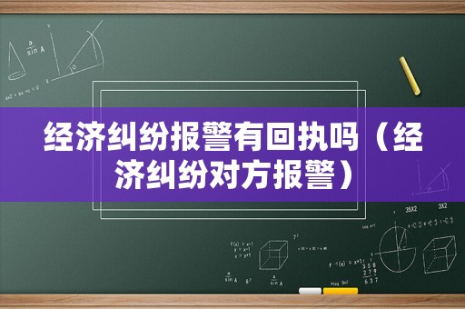 經(jīng)濟(jì)糾紛報(bào)警有回執(zhí)嗎（經(jīng)濟(jì)糾紛對(duì)方報(bào)警）
