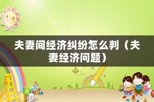 夫妻間經(jīng)濟(jì)糾紛怎么判（夫妻經(jīng)濟(jì)問題）