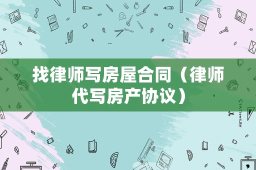 找律師寫房屋合同（律師代寫房產(chǎn)協(xié)議）