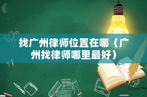 找廣州律師位置在哪（廣州找律師哪里最好）