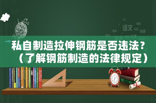 私自制造拉伸鋼筋是否違法？（了解鋼筋制造的法律規(guī)定）