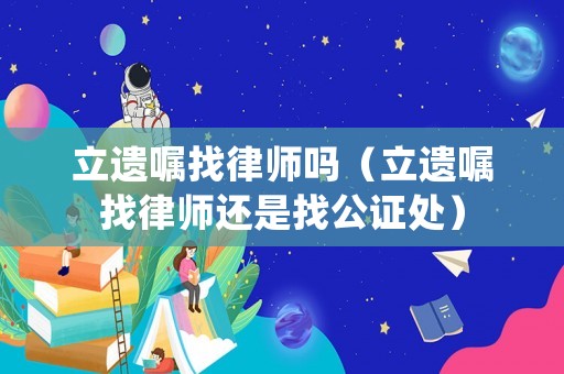 立遺囑找律師嗎（立遺囑找律師還是找公證處）