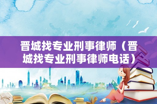晉城找專(zhuān)業(yè)刑事律師（晉城找專(zhuān)業(yè)刑事律師電話）