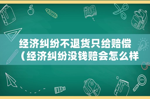 經(jīng)濟(jì)糾紛不退貨只給賠償（經(jīng)濟(jì)糾紛沒錢賠會怎么樣）