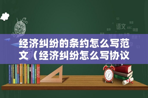 經(jīng)濟(jì)糾紛的條約怎么寫(xiě)范文（經(jīng)濟(jì)糾紛怎么寫(xiě)協(xié)議才有法律效益）
