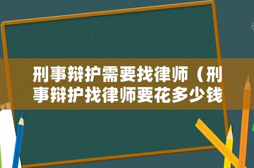 刑事辯護(hù)需要找律師（刑事辯護(hù)找律師要花多少錢呢）