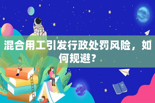 混合用工引發(fā)行政處罰風(fēng)險(xiǎn)，如何規(guī)避？