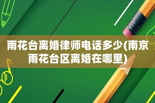 雨花臺(tái)離婚律師電話多少(南京雨花臺(tái)區(qū)離婚在哪里)
