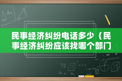 民事經(jīng)濟(jì)糾紛電話多少（民事經(jīng)濟(jì)糾紛應(yīng)該找哪個(gè)部門解決）