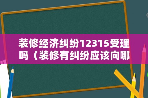 裝修經(jīng)濟糾紛12315受理嗎（裝修有糾紛應該向哪個部門投訴）