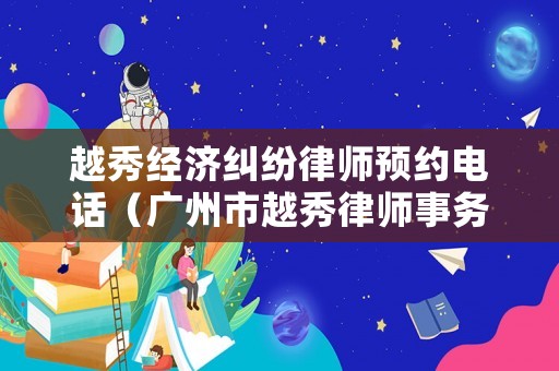越秀經(jīng)濟糾紛律師預(yù)約電話（廣州市越秀律師事務(wù)所）