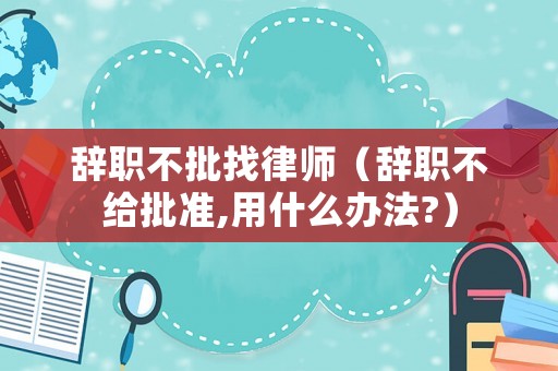 辭職不批找律師（辭職不給批準(zhǔn),用什么辦法?）