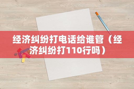 經(jīng)濟糾紛打電話給誰管（經(jīng)濟糾紛打110行嗎）