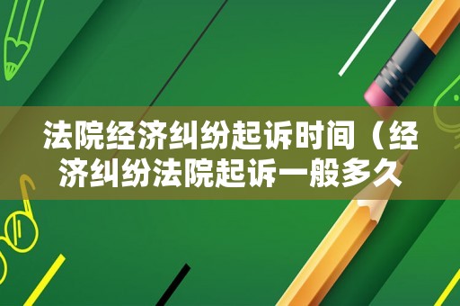 法院經(jīng)濟(jì)糾紛起訴時間（經(jīng)濟(jì)糾紛法院起訴一般多久開庭）