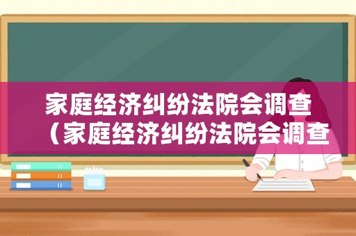 家庭經(jīng)濟糾紛法院會調(diào)查（家庭經(jīng)濟糾紛法院會調(diào)查嗎）