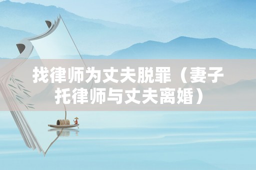 找律師為丈夫脫罪（妻子托律師與丈夫離婚）
