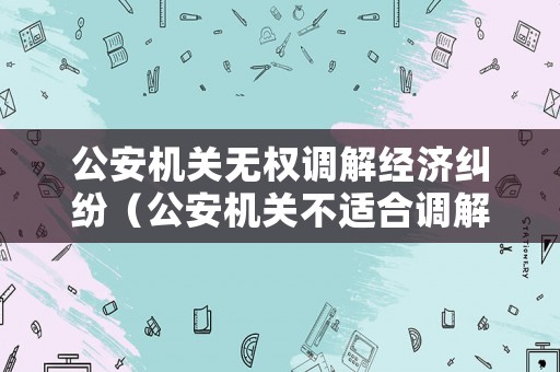 公安機(jī)關(guān)無權(quán)調(diào)解經(jīng)濟(jì)糾紛（公安機(jī)關(guān)不適合調(diào)解）